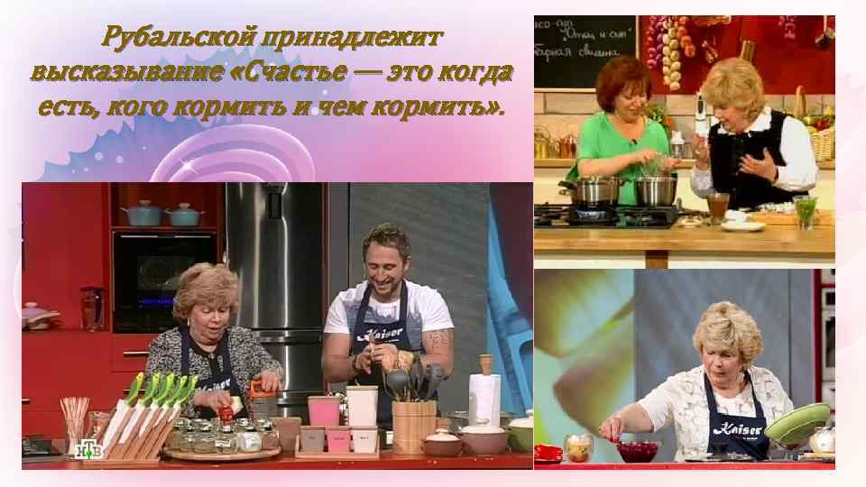 Рубальской принадлежит высказывание «Счастье — это когда есть, кого кормить и чем кормить» .