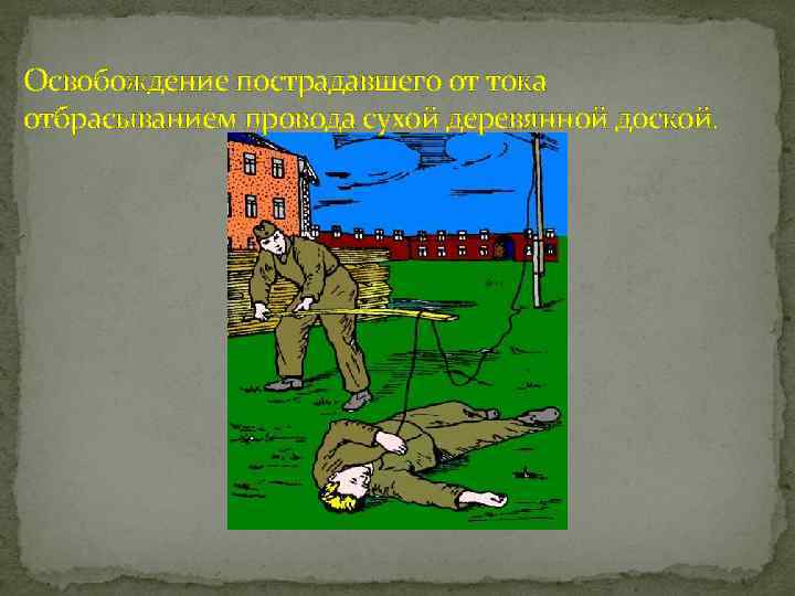 Освобождение пострадавшего от тока отбрасыванием провода сухой деревянной доской. 