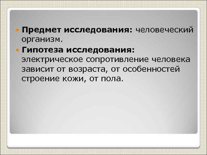 Предмет исследования: человеческий организм. Гипотеза исследования: электрическое сопротивление человека зависит от возраста, от особенностей