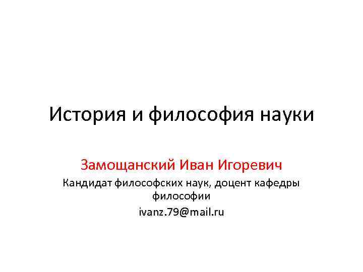 История и философия науки Замощанский Иван Игоревич Кандидат философских наук, доцент кафедры философии ivanz.