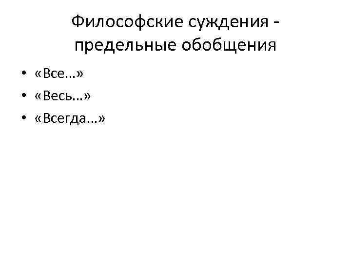 Философские суждения предельные обобщения • «Все…» • «Весь…» • «Всегда…» 