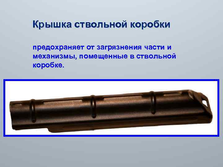  Крышка ствольной коробки предохраняет от загрязнения части и механизмы, помещенные в ствольной коробке.