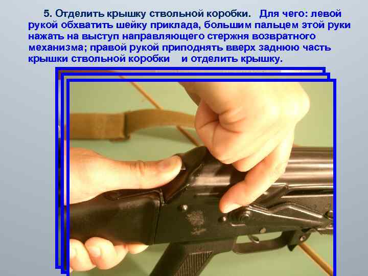 5. Отделить крышку ствольной коробки. Для чего: левой рукой обхватить шейку приклада, большим пальцем
