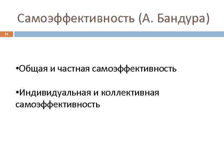 Самоэффективность (А. Бандура) 21 • Общая и частная самоэффективность • Индивидуальная и коллективная самоэффективность