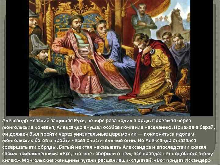 Александр Невский защищая Русь, четыре раза ходил в орду. Проезжая через монгольские кочевья, Александр