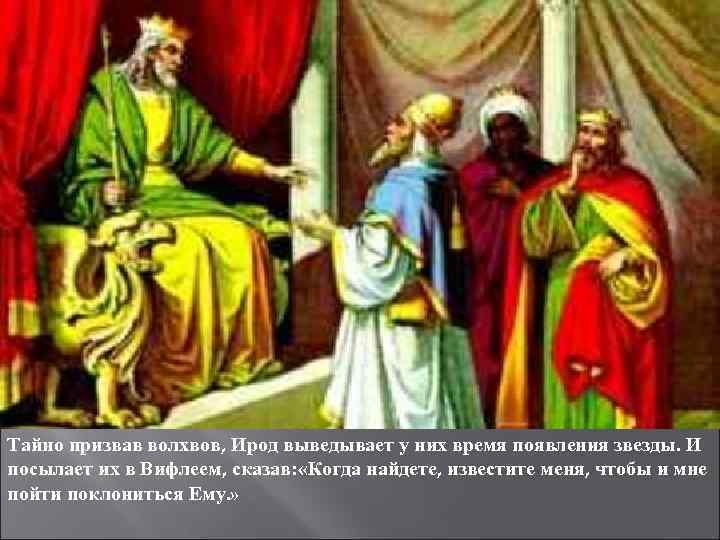 Тайно призвав волхвов, Ирод выведывает у них время появления звезды. И посылает их в