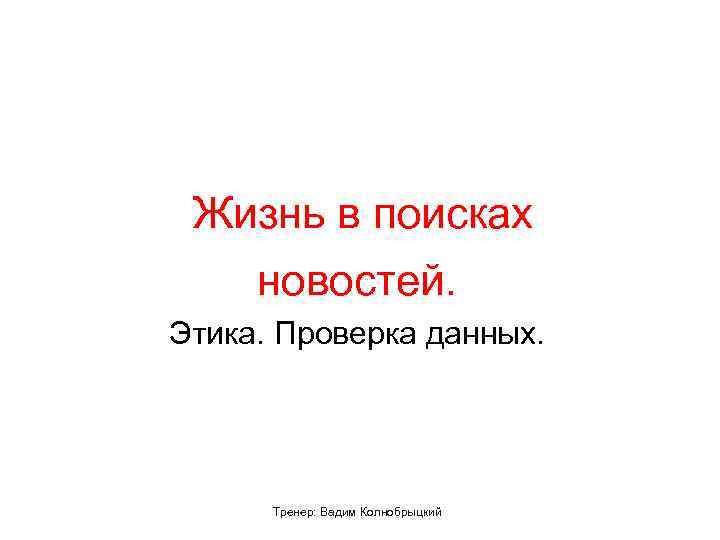  Жизнь в поисках новостей. Этика. Проверка данных. Тренер: Вадим Колнобрыцкий 