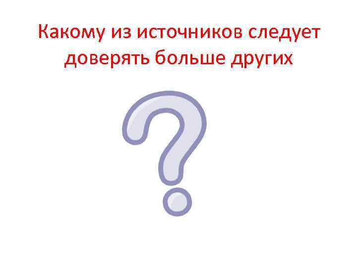 Какому из источников следует доверять больше других 