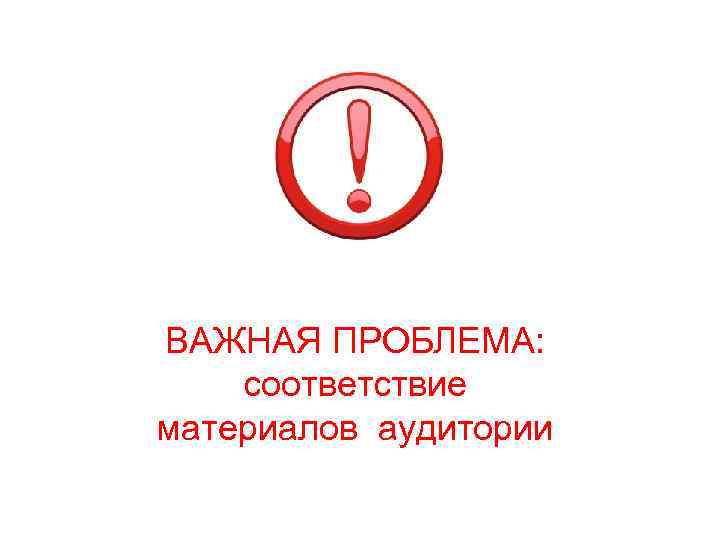 ВАЖНАЯ ПРОБЛЕМА: соответствие материалов аудитории 