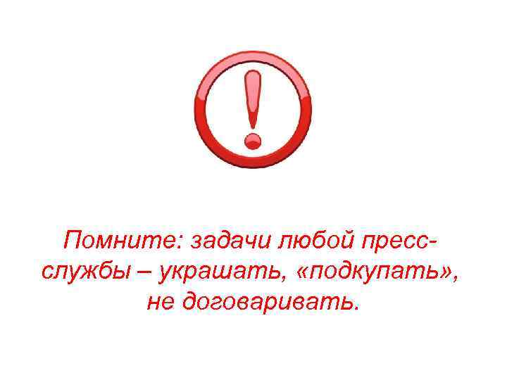 Помните: задачи любой прессслужбы – украшать, «подкупать» , не договаривать. 