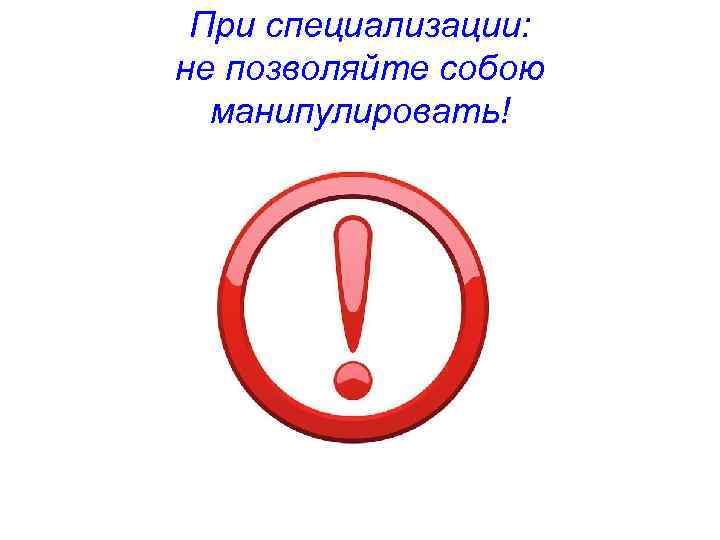 При специализации: не позволяйте собою манипулировать! 