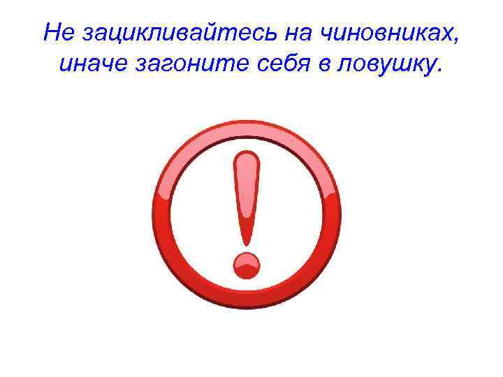 Не зацикливайтесь на чиновниках, иначе загоните себя в ловушку. 