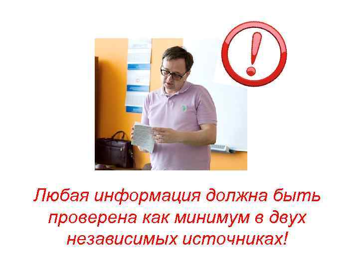 Любая информация должна быть проверена как минимум в двух независимых источниках! 