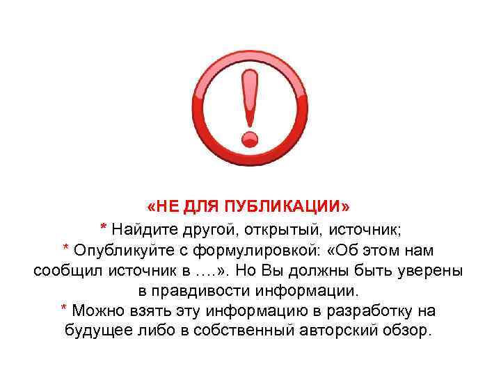  «НЕ ДЛЯ ПУБЛИКАЦИИ» * Найдите другой, открытый, источник; * Опубликуйте с формулировкой: «Об