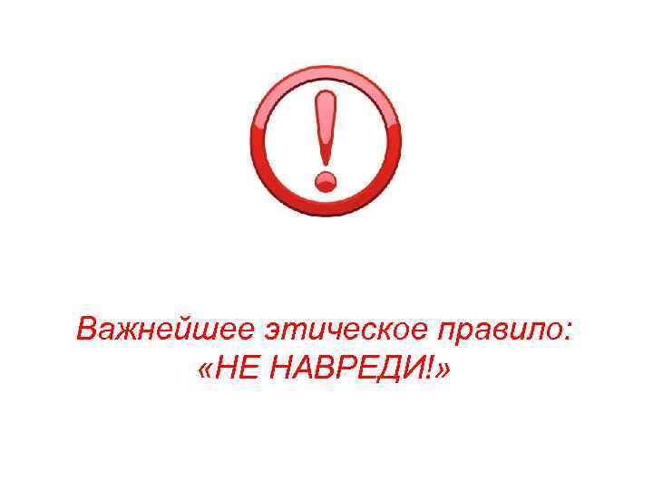 Важнейшее этическое правило: «НЕ НАВРЕДИ!» 
