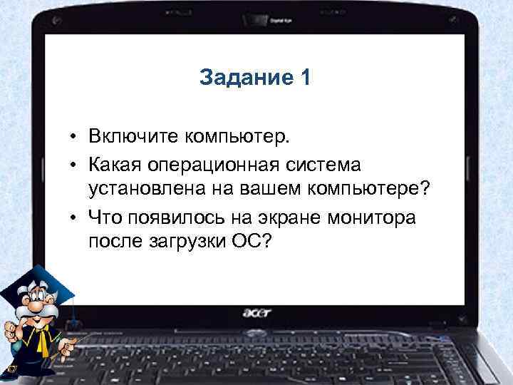 Задание 1 • Включите компьютер. • Какая операционная система установлена на вашем компьютере? •