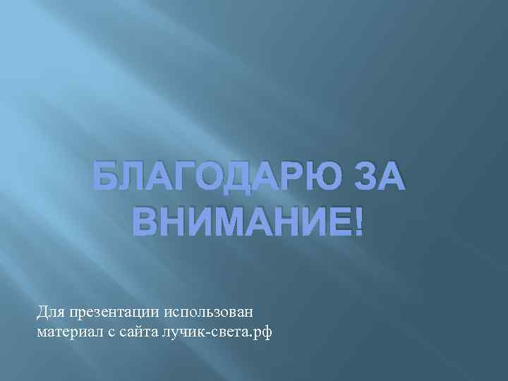 БЛАГОДАРЮ ЗА ВНИМАНИЕ! Для презентации использован материал с сайта лучик-света. рф 