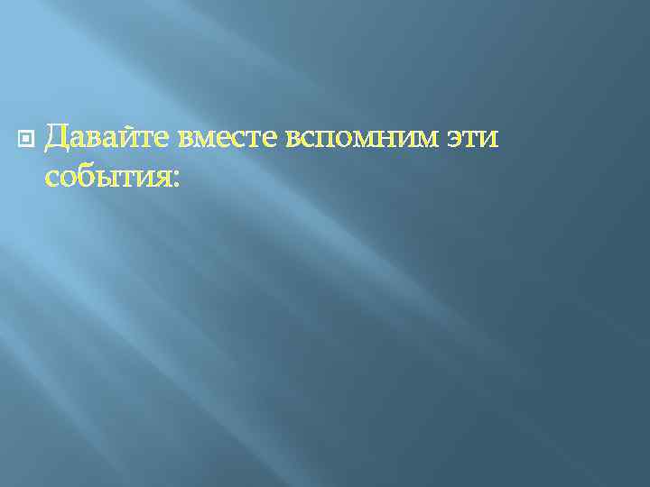  Давайте вместе вспомним эти события: 