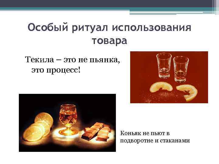Особый ритуал использования товара Текила – это не пьянка, это процесс! Коньяк не пьют