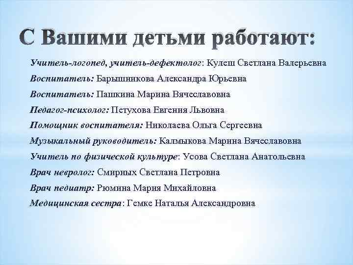 С Вашими детьми работают: Учитель-логопед, учитель-дефектолог: Кулеш Светлана Валерьевна Воспитатель: Барышникова Александра Юрьевна Воспитатель: