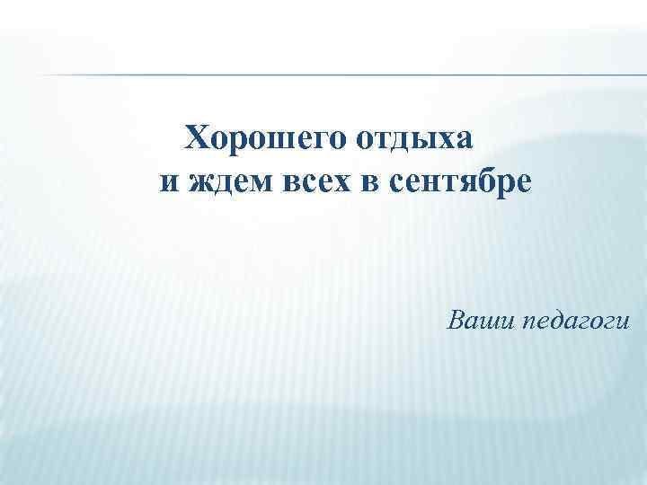 Хорошего отдыха и ждем всех в сентябре Ваши педагоги 