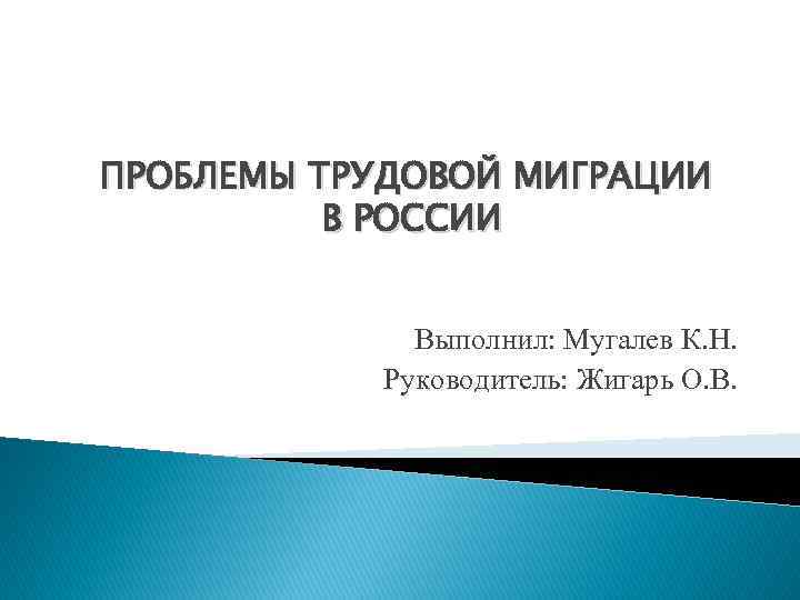 ПРОБЛЕМЫ ТРУДОВОЙ МИГРАЦИИ В РОССИИ Выполнил: Мугалев К. Н. Руководитель: Жигарь О. В. 