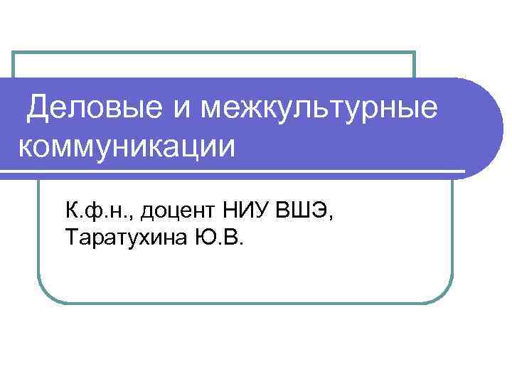 Деловые и межкультурные коммуникации К. ф. н. , доцент НИУ ВШЭ, Таратухина Ю. В.