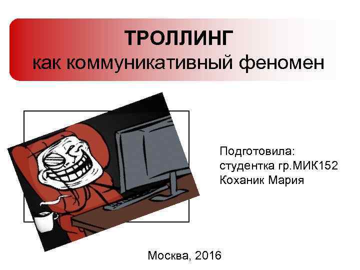 ТРОЛЛИНГ как коммуникативный феномен Подготовила: студентка гр. МИК 152 Коханик Мария Москва, 2016 