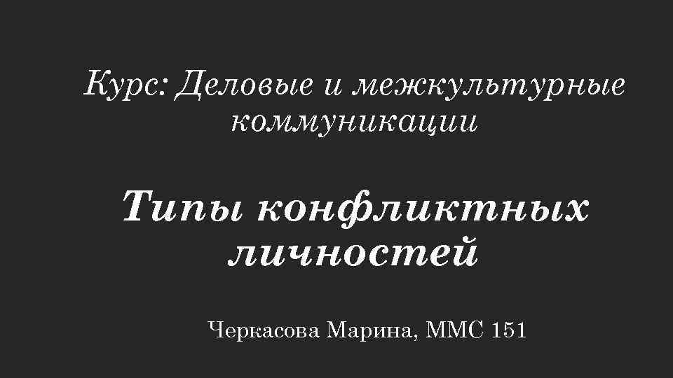 Курс: Деловые и межкультурные коммуникации Типы конфликтных личностей Черкасова Марина, ММС 151 