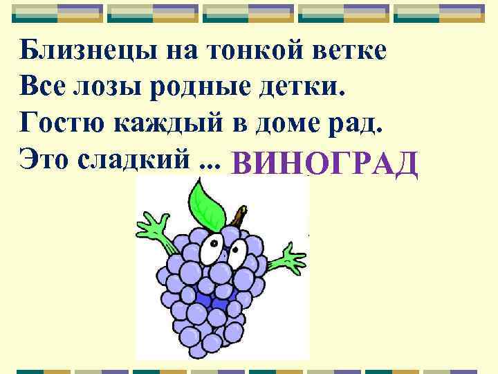 Близнецы на тонкой ветке Все лозы родные детки. Гостю каждый в доме рад. Это