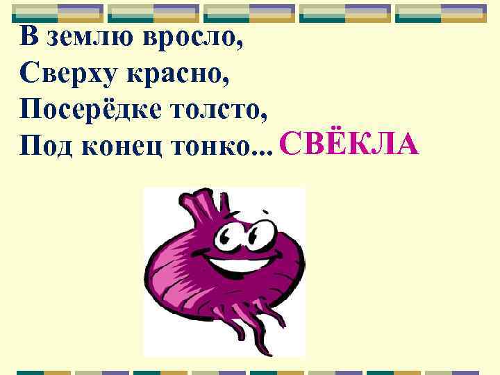 В землю вросло, Сверху красно, Посерёдке толсто, Под конец тонко. . . СВЁКЛА 