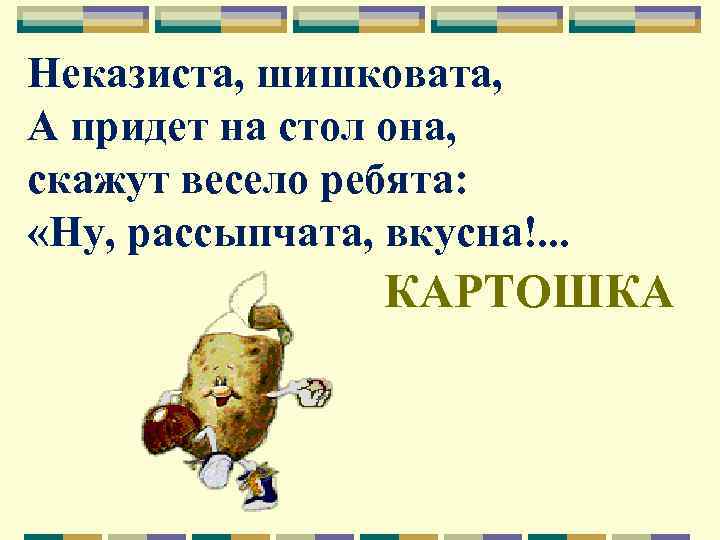 Неказиста, шишковата, А придет на стол она, скажут весело ребята: «Ну, рассыпчата, вкусна!. .