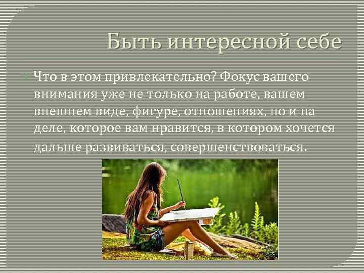 Быть интересной себе Что в этом привлекательно? Фокус вашего внимания уже не только на