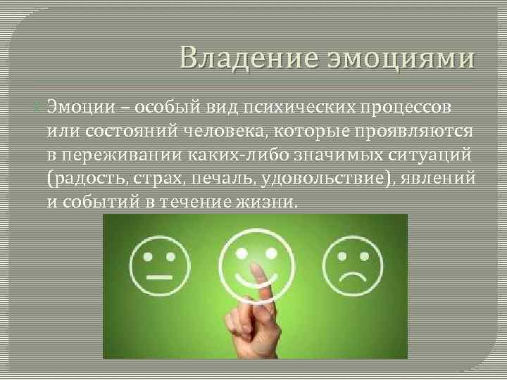 Владение эмоциями Эмоции – особый вид психических процессов или состояний человека, которые проявляются в