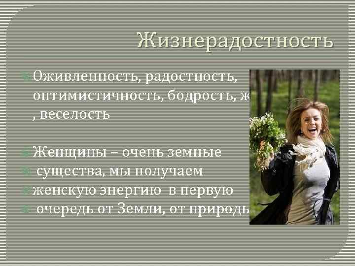 Жизнерадостность Оживленность, радостность, оптимистичность, бодрость, жизнелюбие, , веселость Женщины – очень земные существа, мы
