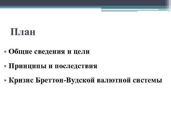 План • Общие сведения и цели • Принципы и последствия • Кризис Бреттон-Вудской валютной