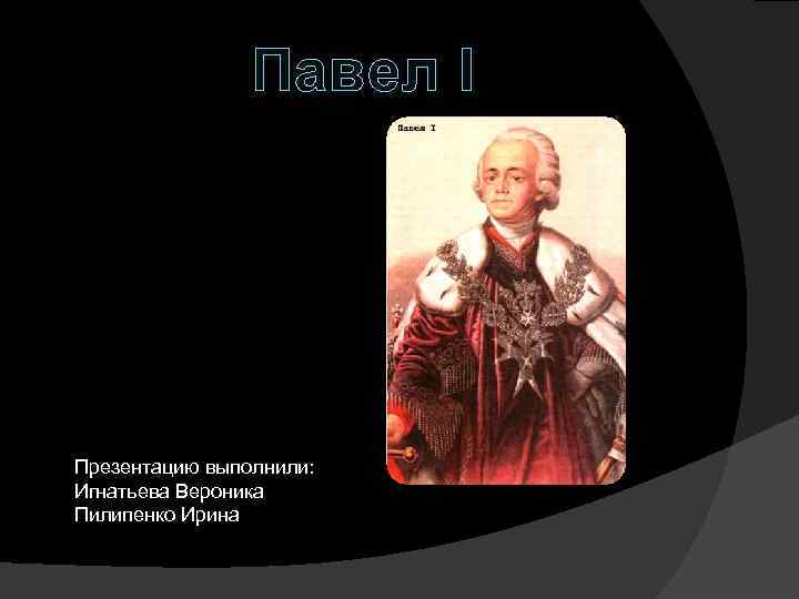 Павел I Презентацию выполнили: Игнатьева Вероника Пилипенко Ирина 