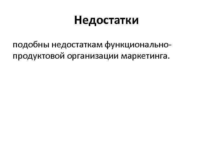 Недостатки подобны недостаткам функциональнопродуктовой организации маркетинга. 