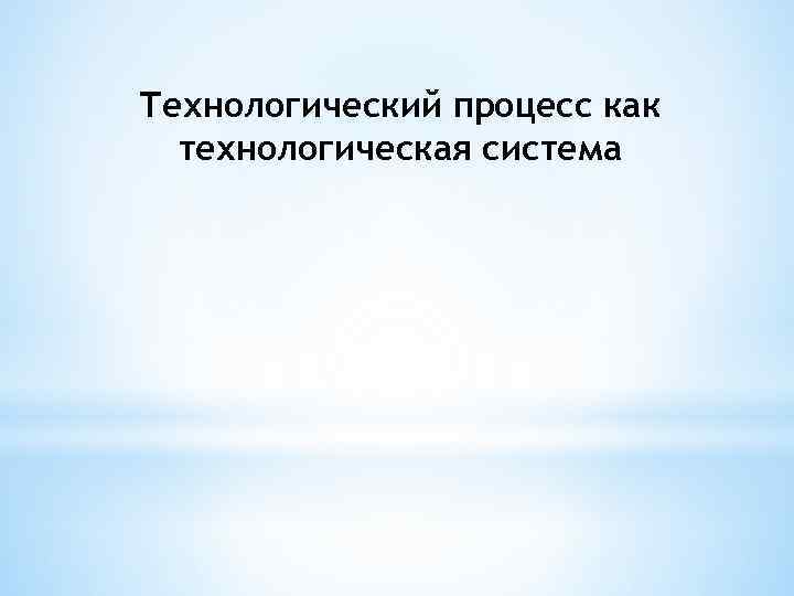 Технологический процесс как технологическая система 