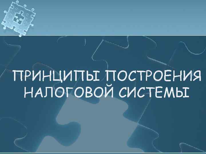 ПРИНЦИПЫ ПОСТРОЕНИЯ НАЛОГОВОЙ СИСТЕМЫ 