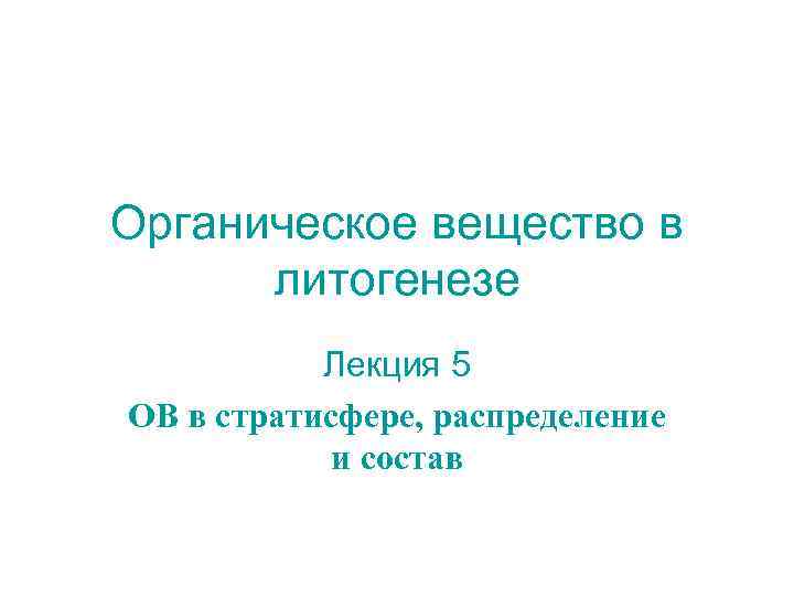 Органическое вещество в литогенезе Лекция 5 ОВ в стратисфере, распределение и состав 