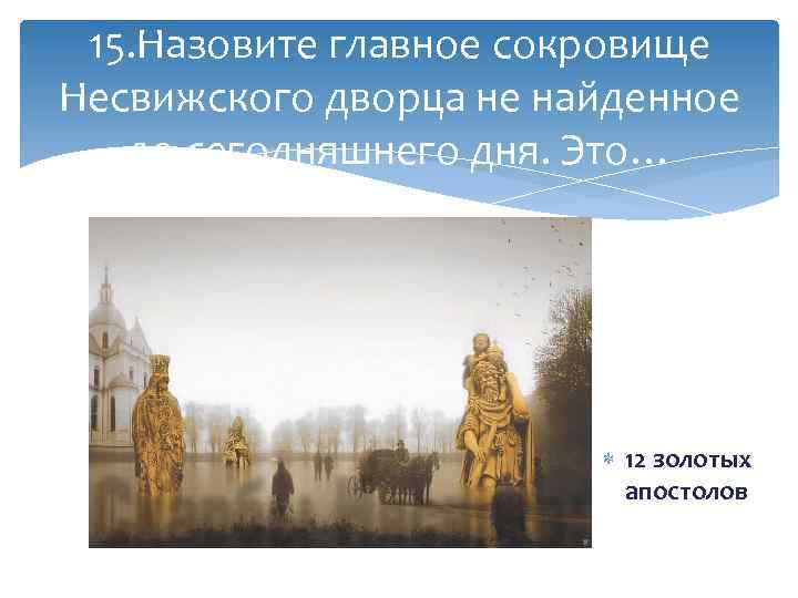 15. Назовите главное сокровище Несвижского дворца не найденное до сегодняшнего дня. Это… 12 золотых