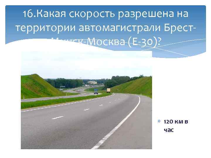 16. Какая скорость разрешена на территории автомагистрали Брест. Минск-Москва (Е-30)? 120 км в час
