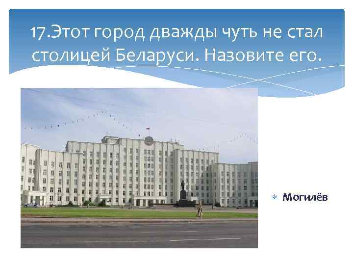17. Этот город дважды чуть не стал столицей Беларуси. Назовите его. Могилёв 