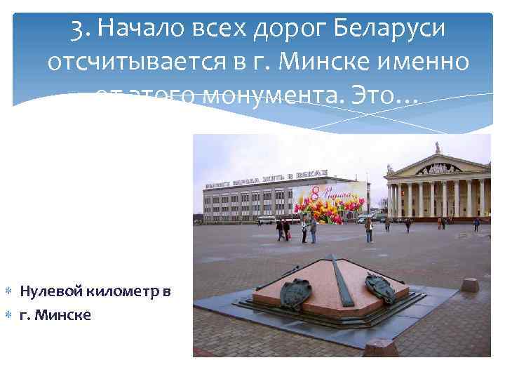 3. Начало всех дорог Беларуси отсчитывается в г. Минске именно от этого монумента. Это…