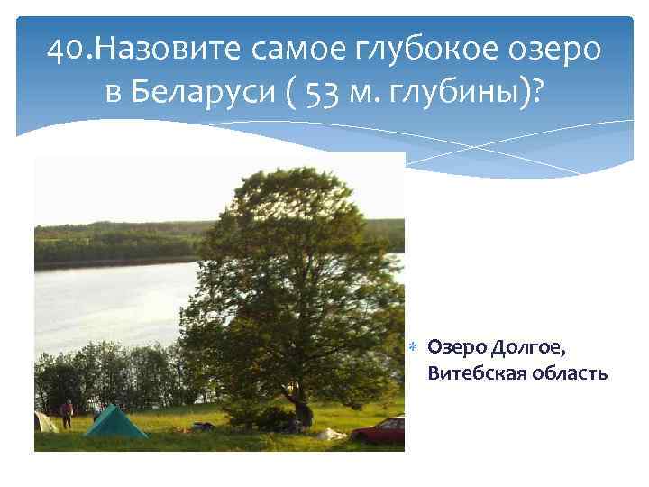40. Назовите самое глубокое озеро в Беларуси ( 53 м. глубины)? Озеро Долгое, Витебская