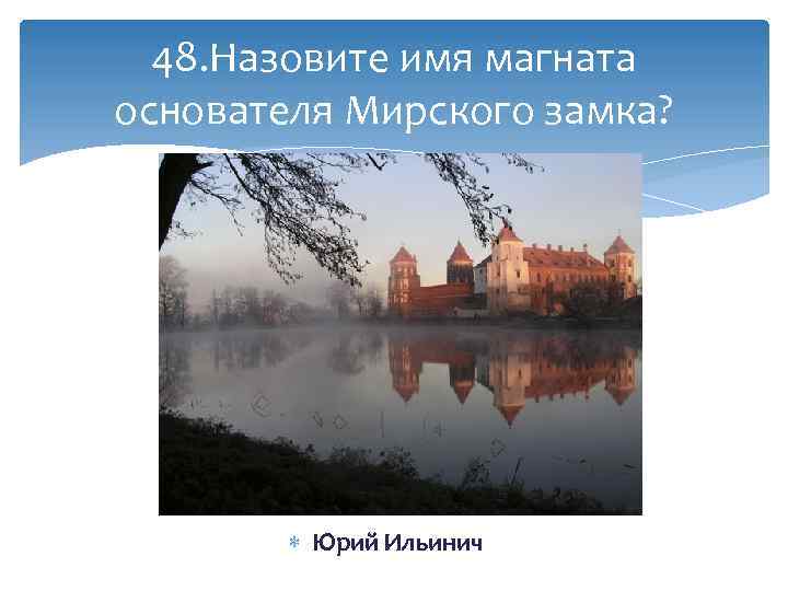 48. Назовите имя магната основателя Мирского замка? Юрий Ильинич 
