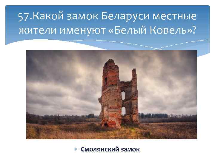 57. Какой замок Беларуси местные жители именуют «Белый Ковель» ? Смолянский замок 