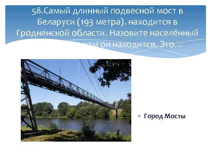 58. Самый длинный подвесной мост в Беларуси (193 метра). находится в Гродненской области. Назовите