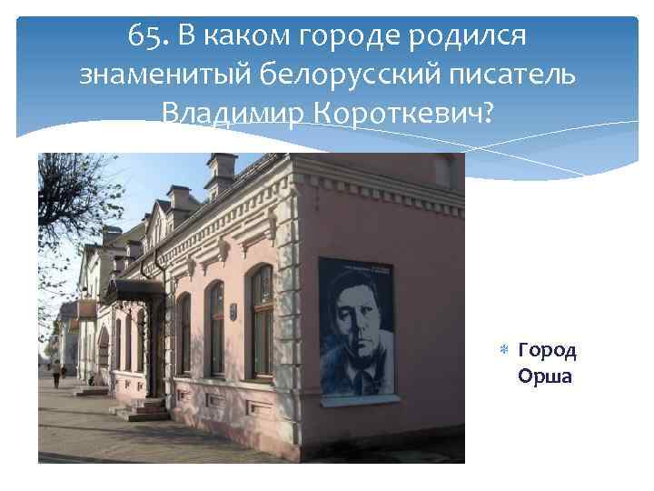 65. В каком городе родился знаменитый белорусский писатель Владимир Короткевич? Город Орша 